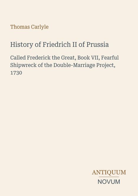 Thomas Carlyle: History of Friedrich II of Prussia, Book VII, 1730. Unten rechts steht "ANTIQUM NOVUM". Hellbeiger Hintergrund.