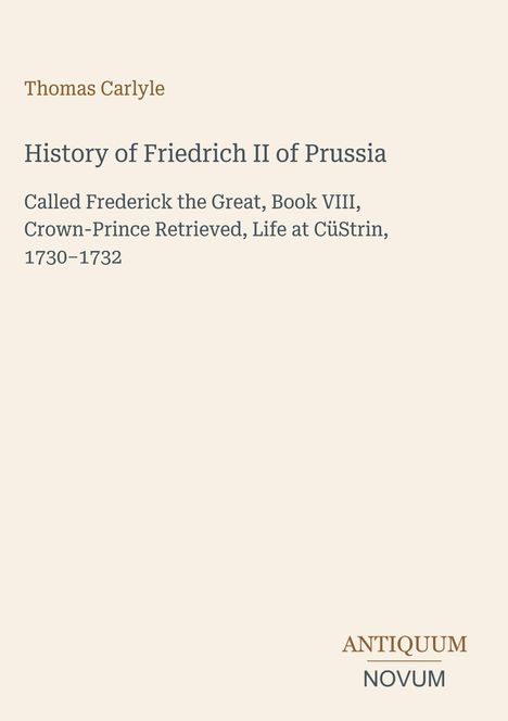 Thomas Carlyle: History of Friedrich II of Prussia; Book VIII; Life at Cüstrin, 1730–1732. Unten: Logo ANTIQUUM NOVUM.