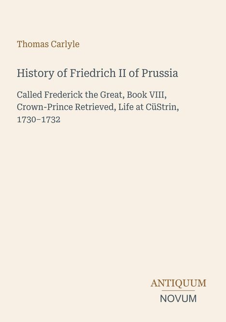 Thomas Carlyle, "History of Friedrich II of Prussia", Buch VIII, Leben in Cüstrin 1730–1732. Unten rechts: ANTIQUUM NOVUM.