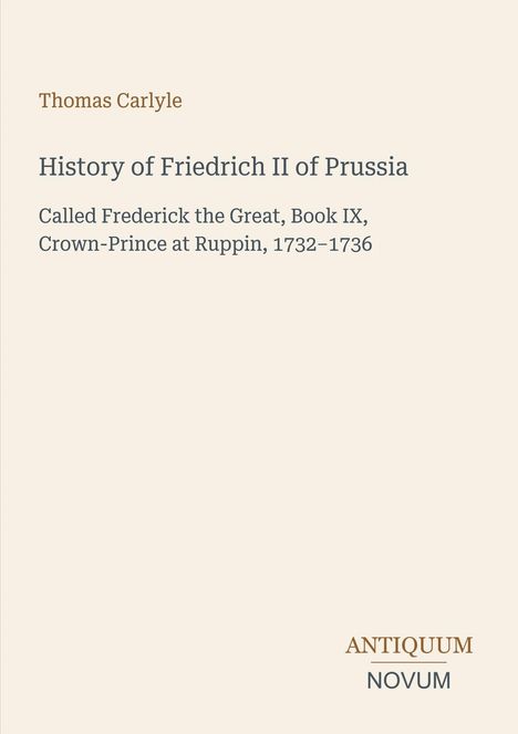 Text: 

Thomas Carlyle

History of Friedrich II of Prussia

Called Frederick the Great, Book IX, Crown-Prince at Ruppin, 1732–1736

Logo: ANTIQUUM NOVUM