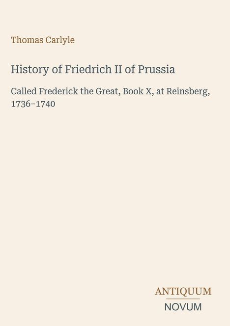 "Thomas Carlyle: History of Friedrich II of Prussia. Frederick the Great, Book X, at Reinsberg, 1736–1740. ANTIKUM NOVUM unten."