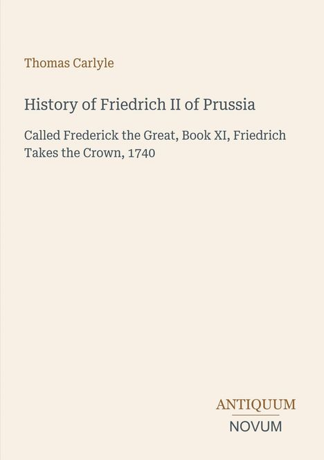 Text: "Thomas Carlyle. History of Friedrich II of Prussia. Frederick the Great, Book XI, Friedrich Takes the Crown, 1740." Unten rechts ein Logo "ANTIQUM NOVUM". Hintergrund: Hellbeige.