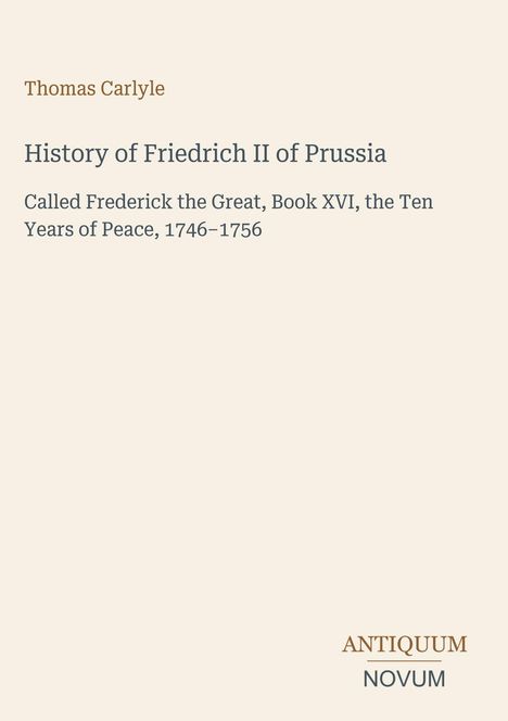 Thomas Carlyle, History of Friedrich II of Prussia, Book XVI, 1746–1756. Unten steht "ANTIQUM NOVUM". Beige Hintergrund.