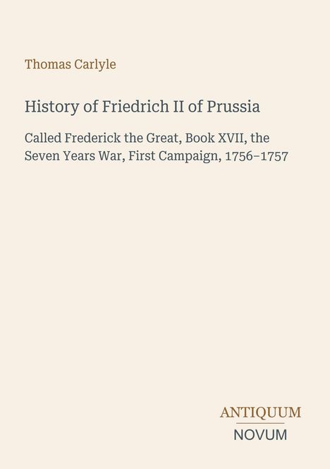 Thomas Carlyle: Geschichte von Friedrich II. von Preußen. Logo unten rechts: ANTIQUUM NOVUM. Beige Hintergrund.