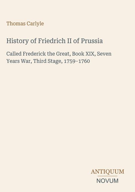 Text: "Thomas Carlyle. History of Friedrich II of Prussia. Frederick the Great, Book XIX, Seven Years War, Third Stage, 1759–1760". Unten rechts steht "ANTIQUM NOVUM". Auf beigem Hintergrund.