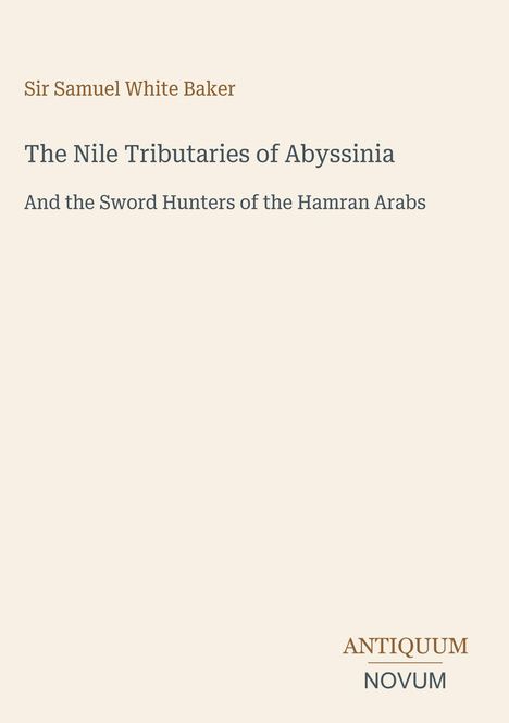 "Sir Samuel White Baker. The Nile Tributaries of Abyssinia and the Sword Hunters of the Hamran Arabs." Unten rechts: "ANTIQUM NOVUM". Beige Hintergrund.