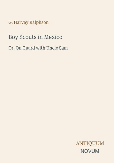 Titel: "Boy Scouts in Mexico". Untertitel: "Or, On Guard with Uncle Sam". Autor: G. Harvey Ralphson. Unten: Logo "ANTIQUM NOVUM".