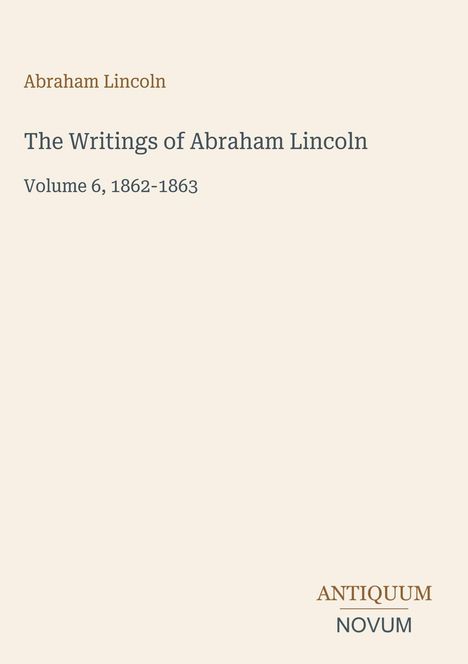 „Abraham Lincoln“, „The Writings of Abraham Lincoln“, „Volume 6, 1862-1863“, ANTIKUM NOVUM. Dezentes Design.