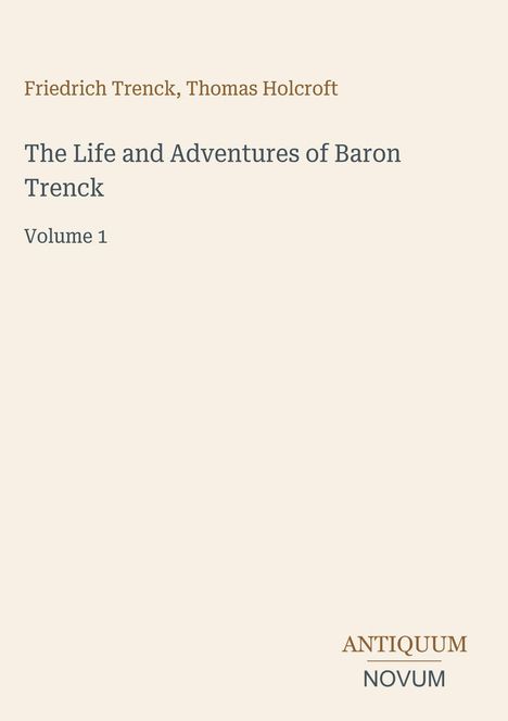 „Friedrich Trenck, Thomas Holcroft“ oben, Titel „The Life and Adventures of Baron Trenck“, „Volume 1“, unten „ANTIQUM NOVUM“.