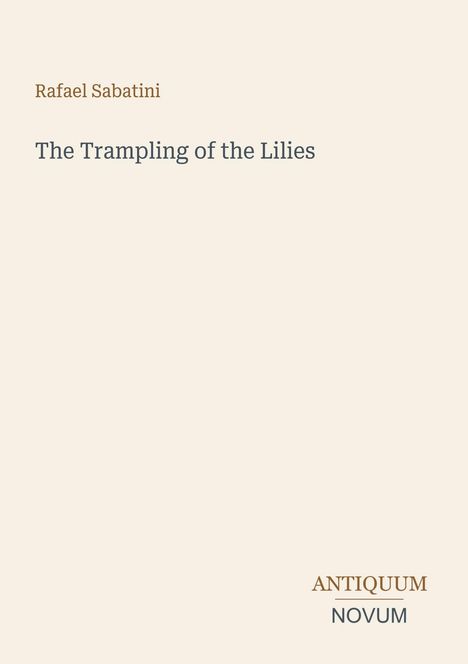"Rafael Sabatini. The Trampling of the Lilies. ANTIQUUM NOVUM. Schlichtes Design auf beigem Hintergrund."