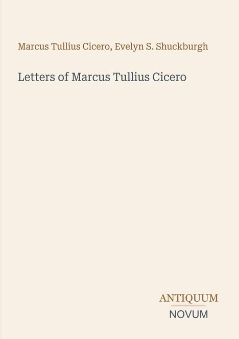 "Marcus Tullius Cicero, Evelyn S. Shuckburgh. Letters of Marcus Tullius Cicero. ANTIQUUM NOVUM."