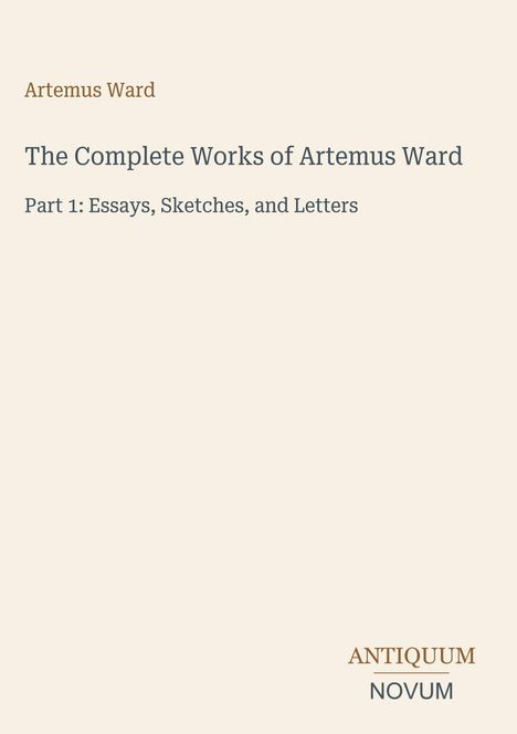 Titel: "The Complete Works of Artemus Ward". Autor: Artemus Ward. Teil 1: Essays, Skizzen und Briefe. Unten: ANTIQUUM NOVUM.