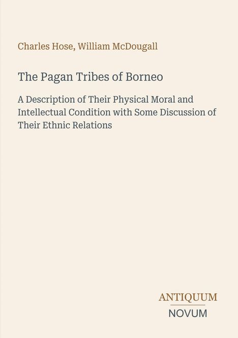 Text: Autoren: Charles Hose, William McDougall. Titel: The Pagan Tribes of Borneo. Verlag: ANTIQUUM NOVUM. Hintergrund: Beige.