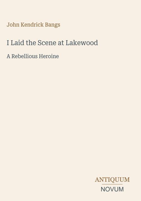 Cover von "I Laid the Scene at Lakewood" von John Kendrick Bangs, darunter "A Rebellious Heroine". Unten rechts "ANTIQUM NOVUM".