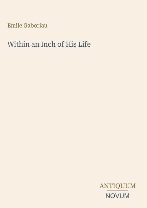 Oben steht "Emile Gaboriau", darunter "Within an Inch of His Life". Unten rechts "ANTIQUM NOVUM". Heller Hintergrund.
