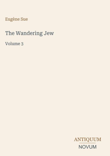 Cover mit Text: Eugène Sue, The Wandering Jew, Volume 3. Unten rechts ein Logo: ANTIQUUM NOVUM. Heller Hintergrund.