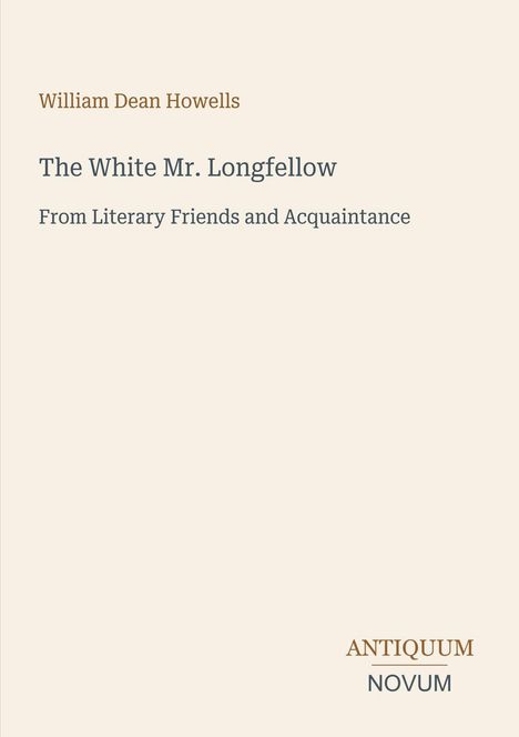Text: William Dean Howells, The White Mr. Longfellow, From Literary Friends and Acquaintance, ANTIQUUM NOVUM. Schlichte Gestaltung.