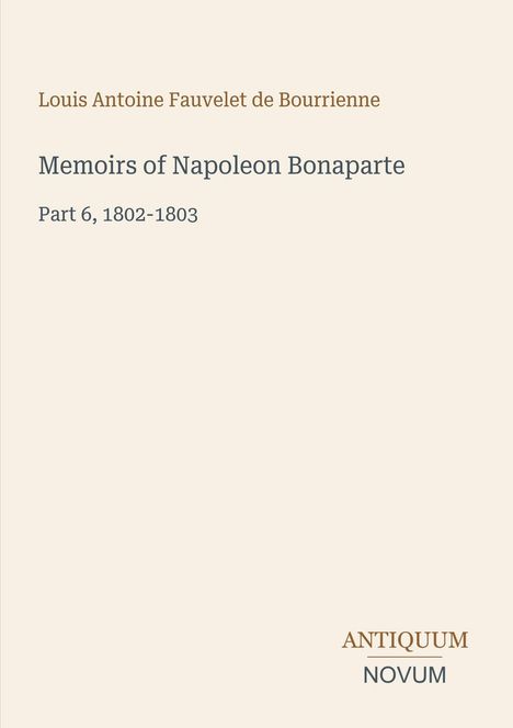Titel: Louis Antoine Fauvelet de Bourrienne, "Memoirs of Napoleon Bonaparte, Part 6, 1802-1803". Unten: Antiquum Novum.