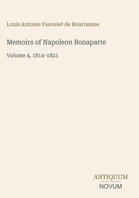 Titel: Memoirs of Napoleon Bonaparte. Autor: Louis Antoine Fauvelet de Bourrienne. Band 4, 1814-1821. Verlagslogo: ANTIQUUM NOVUM.