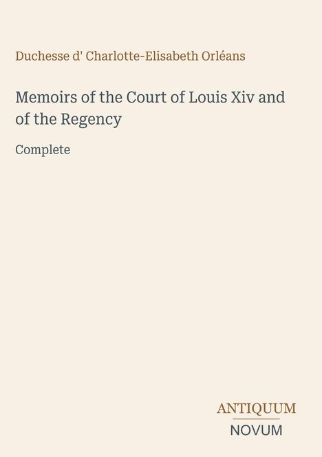 Text: "Duchesse d' Charlotte-Elisabeth Orléans, Memoirs of the Court of Louis XIV and of the Regency, Complete." Unten: "ANTIQUM NOVUM". Beigefarbener Hintergrund.