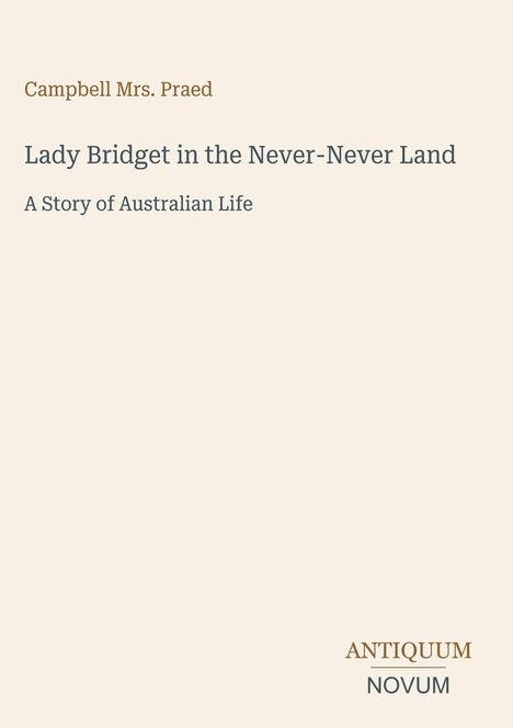 Oben steht "Campbell Mrs. Praed". Darunter der Titel "Lady Bridget in the Never-Never Land" und "A Story of Australian Life". Unten rechts ist "Antiquum Novum" in Braun und Schwarz. Beige Hintergrund.