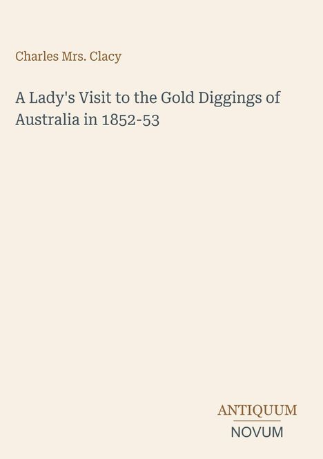 Titel: „A Lady's Visit to the Gold Diggings of Australia in 1852-53“. Autor: Charles Mrs. Clacy. Logos: ANTIQUUM NOVUM. Hellbeiger Hintergrund.