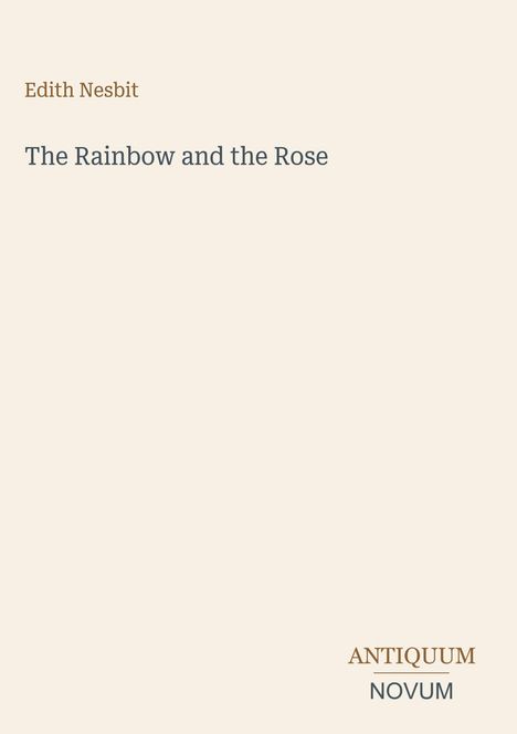 "Oberer Text: Edith Nesbit. Mittig: The Rainbow and the Rose. Unten: ANTIQUUM NOVUM Logo. Hintergrund: Hellbeige."