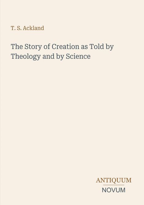 T. S. Ackland: "The Story of Creation as Told by Theology and by Science". Unten steht "ANTIQUM NOVUM". Schlichtes Design.