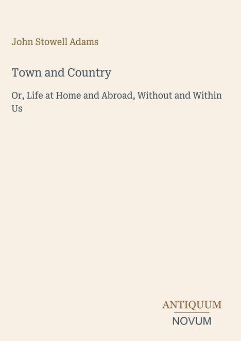 John Stowell Adams, Town and Country. Or, Life at Home and Abroad, Without and Within Us. Antiquum Novum Logo unten.