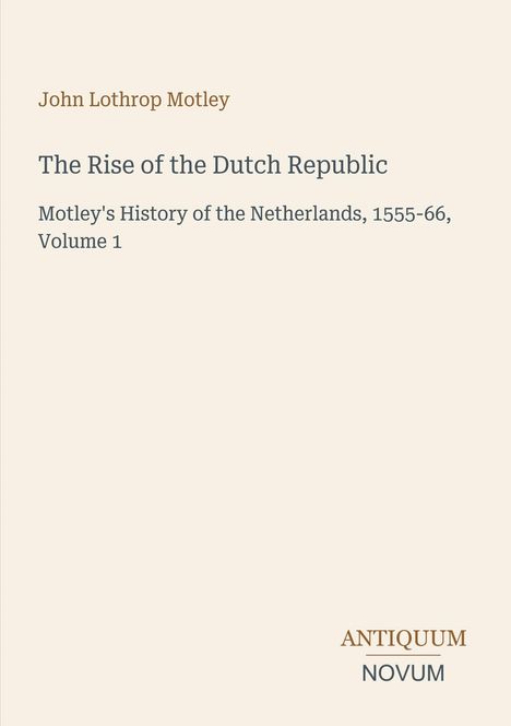 John Lothrop Motley: The Rise of the Dutch Republic, History of the Netherlands, 1555-66, Volume 1. Unten rechts: Antiquum Novum.