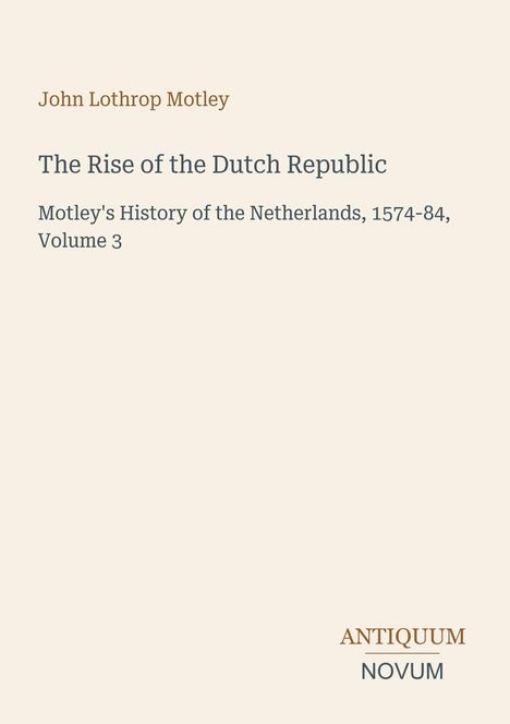 John Lothrop Motley, The Rise of the Dutch Republic. Motley's History of the Netherlands, 1574-84, Volume 3. Beige Hintergrund.