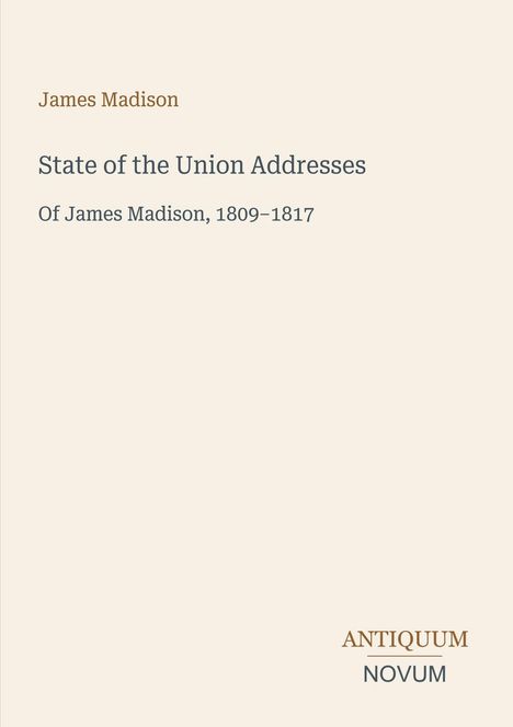 "State of the Union Addresses: Of James Madison, 1809–1817". Oben links der Name James Madison. Unten rechts ein Logo mit "ANTIQUEUM NOVUM". Hintergrund in hellem Beige.