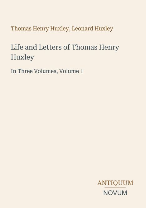 Thomas Henry Huxley, Leonard Huxley. Life and Letters of Thomas Henry Huxley. In Three Volumes, Volume 1. Antiquum Novum.