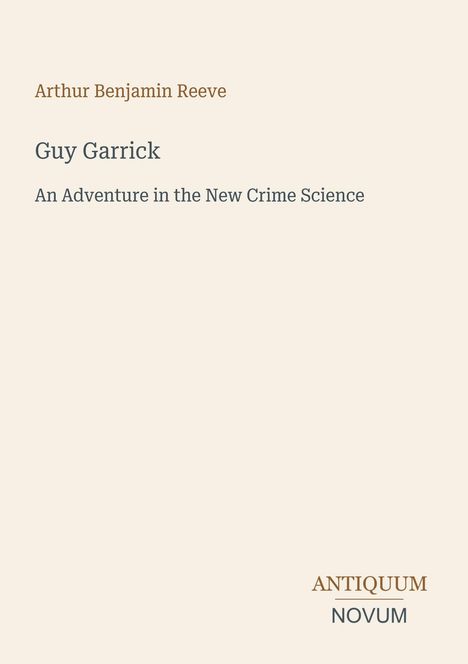 Arthur Benjamin Reeve: "Guy Garrick", "An Adventure in the New Crime Science". Unten rechts: "Antiquum Novum".