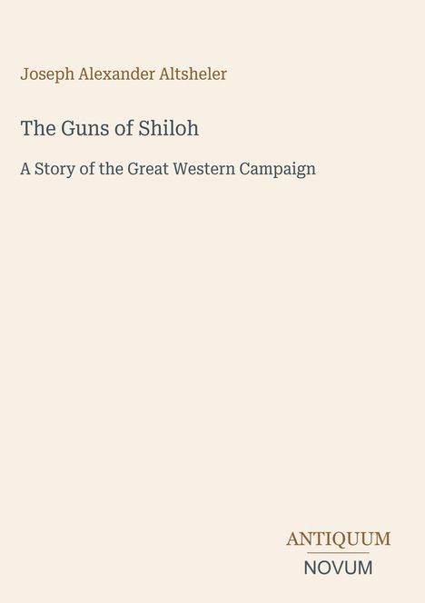 Titel: The Guns of Shiloh. Autor: Joseph Alexander Altsheler. Untertitel: A Story of the Great Western Campaign. Logo unten: Antiquum Novum.