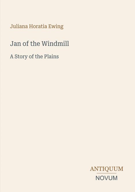 "Jan of the Windmill, A Story of the Plains", von Juliana Horatia Ewing. Unten ein Logo: "Antiquum Novum". Hintergrund beige.
