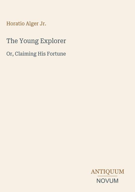 "Horatio Alger Jr. The Young Explorer Or, Claiming His Fortune." Unten rechts steht "ANTIQUM NOVUM". Beiges Hintergrund.