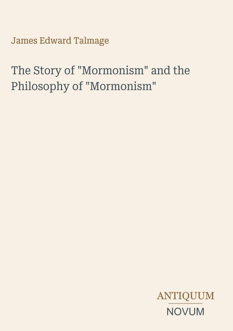 James Edward Talmage, Titel: The Story of "Mormonism" and the Philosophy of "Mormonism", ANTIQUUM NOVUM. Cremefarbener Hintergrund.