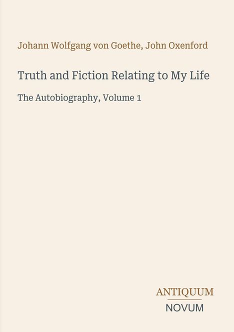 Johann Wolfgang von Goethe, John Oxenford. "Truth and Fiction Relating to My Life: The Autobiography, Volume 1." Logo: ANTIQUUM NOVUM.