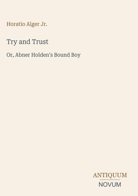 Horatio Alger Jr. Try and Trust Or, Abner Holden's Bound Boy. Unten steht "ANTIQUM NOVUM". Heller Hintergrund.