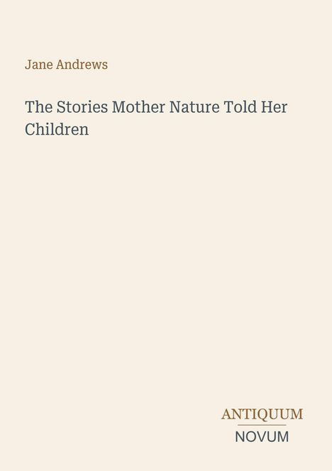 "Jane Andrews. The Stories Mother Nature Told Her Children." Unten rechts steht "ANTIQUM NOVUM". Dezenter Hintergrund.
