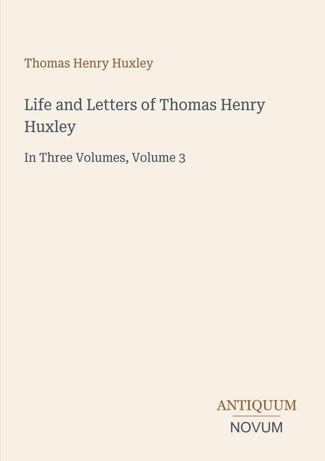 „Thomas Henry Huxley: Life and Letters of Thomas Henry Huxley, In Three Volumes, Volume 3“. Unten ein Logo: „ANTIQUM NOVUM“.