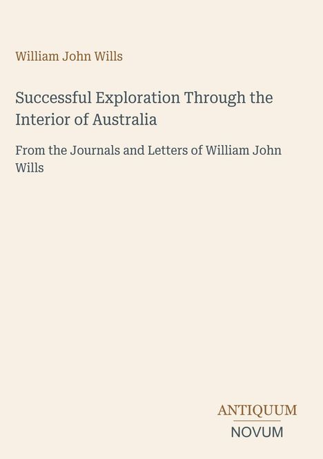 "William John Wills: Successful Exploration Through the Interior of Australia. From the Journals and Letters of William John Wills." Oben links in Braun, mittig in Grau, unten rechts Logo "ANTIQUM NOVUM."
