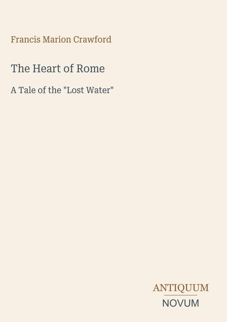 Oben steht "Francis Marion Crawford", darunter "The Heart of Rome", dann "A Tale of the 'Lost Water'". Unten "ANTIQUM NOVUM".