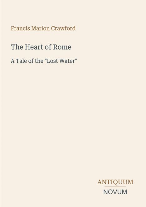 Francis Marion Crawford, "The Heart of Rome: A Tale of the 'Lost Water'." Unten rechts: ANTIQUUM NOVUM. Schlichtes Design.