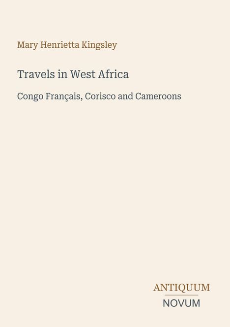 "Mary Henrietta Kingsley", "Travels in West Africa", "Congo Français, Corisco and Cameroons". Beige Hintergrund.