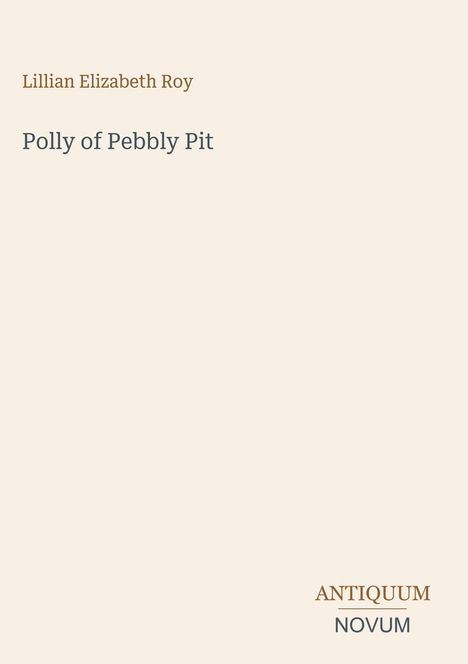 Titel und Autor: "Polly of Pebbly Pit" von Lillian Elizabeth Roy. Unten rechts steht "ANTIQUM NOVUM". Die Oberfläche ist cremefarben.