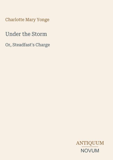 „Charlotte Mary Yonge. Under the Storm. Or, Steadfast's Charge.“ Unten rechts ein Logo: „ANTIQUM NOVUM.“ Cremefarbener Hintergrund.