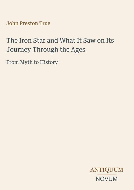 "John Preston True: The Iron Star and What It Saw on Its Journey Through the Ages. From Myth to History. Logo: ANTIQUUM NOVUM."