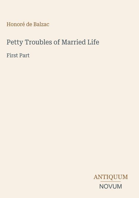 Honore de Balzac: "Petty Troubles of Married Life", First Part. Unten rechts Logo "ANTIQUM NOVUM". Beige Hintergrund.